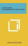 A Teacher's Conversation with God di Annis Fletcher edito da Literary Licensing, LLC