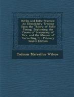 Rifles and Rifle Practice: An Elementary Treatise Upon the Theory of Rifle Firing, Explaining the Causes of Inaccuracy of Fire, and the Manner of di Cadmus Marcellus Wilcox edito da Nabu Press