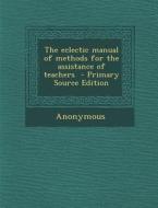 The Eclectic Manual of Methods for the Assistance of Teachers - Primary Source Edition di Anonymous edito da Nabu Press