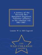 A History Of The Eleventh New Hampshire Regiment, Volunteer Infantry In The Rebellion War, 1861-1865 .. - War College Series di Leander W B 1825 Cogswell edito da War College Series