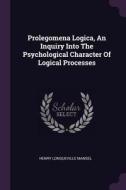Prolegomena Logica, an Inquiry Into the Psychological Character of Logical Processes di Henry Longueville Mansel edito da CHIZINE PUBN