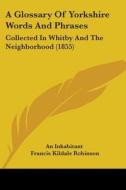 A Glossary Of Yorkshire Words And Phrases: Collected In Whitby And The Neighborhood (1855) di An Inhabitant, Francis Kildale Robinson edito da Kessinger Publishing, Llc