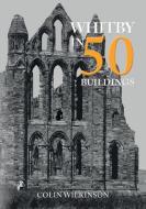 Whitby In 50 Buildings di Colin Wilkinson edito da Amberley Publishing
