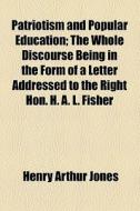 Patriotism And Popular Education; The Whole Discourse Being In The Form Of A Letter Addressed To The Right Hon. H. A. L. Fisher di Henry Arthur Jones edito da General Books Llc