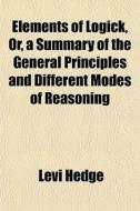 Elements Of Logick, Or, A Summary Of The General Principles And Different Modes Of Reasoning di Levi Hedge edito da General Books Llc