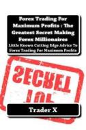 Forex Trading for Maximum Profits: The Greatest Secret Making Forex Millionaires: Little Known Cutting Edge Advice to Forex Trading for Maximum Profit di Trader X edito da Createspace