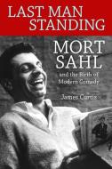 Last Man Standing: Mort Sahl and the Birth of Modern Comedy di James Curtis edito da UNIV PR OF MISSISSIPPI