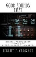 Good Sounds Easy: Digital Production Sound for Micro-Budget Filmmakers di Jeremy F. Crowson edito da Createspace