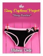 The Sissy Captions Project: Sissy Panties di Mistress Dede edito da Createspace