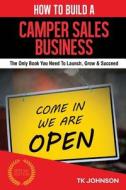How to Build a Camper Sales Business: The Only Book You Need to Launch, Grow & Succeed di T. K. Johnson edito da Createspace