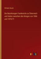 Die Beziehungen Frankreichs zu Österreich und Italien zwischen den Kriegen von 1866 und 1870/71 di Wilhelm Busch edito da Outlook Verlag