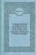 A Charge Delivered On Wednesday The 18th Of June, 1823, To The Clergy Of The Episcopal Communion Of Ross And Argyle di David Low edito da Book On Demand Ltd.