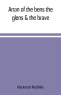 Arran of the bens, the glens & the brave di Mackenzie Macbride edito da Alpha Editions