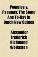 Pygmies & Papuans; The Stone Age To-day In Dutch New Guinea di Alexander Frederick Richmond Wollaston edito da General Books Llc