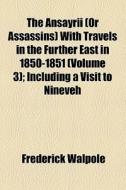 The Ansayrii (or Assassins) With Travels In The Further East In 1850-1851 (volume 3); Including A Visit To Nineveh di Frederick Walpole edito da General Books Llc