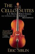 The Cello Suites: J. S. Bach, Pablo Casals, and the Search for a Baroque Masterpiece di Eric Siblin edito da Atlantic Monthly Press