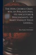 The Hon. George Gray, 4th, of Philadelphia, His Ancestors & Descendants / by Mary Stanley Field Liddell. edito da LIGHTNING SOURCE INC