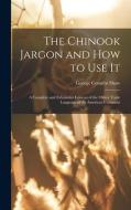 The Chinook Jargon and how to use it; a Complete and Exhaustive Lexicon of the Oldest Trade Language of the American Continent di George Coombs Shaw edito da LEGARE STREET PR