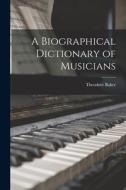 A Biographical Dictionary of Musicians di Theodore Baker edito da LEGARE STREET PR