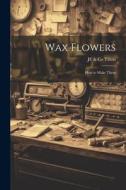 Wax Flowers: How to Make Them di Je &. Co Tilton edito da LEGARE STREET PR
