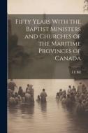 Fifty Years With the Baptist Ministers and Churches of the Maritime Provinces of Canada di I. E. Bill edito da LEGARE STREET PR