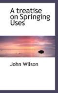 A Treatise On Springing Uses di John Wilson edito da Bibliolife