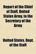 Report Of The Chief Of Staff, United States Army, To The Secretary Of The Army di United States Dept of the Staff edito da General Books Llc