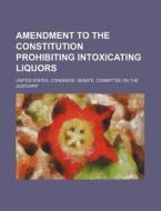 Amendment to the Constitution Prohibiting Intoxicating Liquors di United States Congress Judiciary edito da Rarebooksclub.com