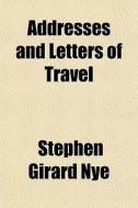 Addresses And Letters Of Travel di Stephen Girard Nye edito da General Books
