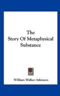 The Story of Metaphysical Substance di William Walker Atkinson edito da Kessinger Publishing