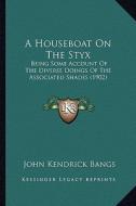 A Houseboat on the Styx: Being Some Account of the Diverse Doings of the Associated Shades (1902) di John Kendrick Bangs edito da Kessinger Publishing