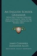 An English School Grammar: With Very Copious Exercises and a Systematic View of the Formation and Derivation of Words (1851) di James Cornwell, Alexander Allen edito da Kessinger Publishing