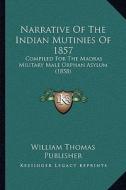 Narrative of the Indian Mutinies of 1857: Compiled for the Madras Military Male Orphan Asylum (1858) di William Thomas Publisher edito da Kessinger Publishing