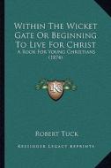 Within the Wicket Gate or Beginning to Live for Christ: A Book for Young Christians (1874) di Robert Tuck edito da Kessinger Publishing