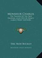 Monsieur Charles: The Tragedy of the True Dauphin, Louis XVII of France (Large Print Edition) di Eric Rede Buckley edito da Kessinger Publishing
