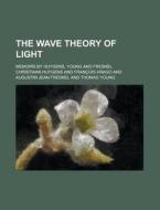 The Wave Theory of Light; Memoirs by Huygens, Young and Fresnel di Christiaan Huygens edito da Rarebooksclub.com