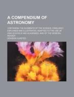 A   Compendium of Astronomy; Containing the Elements of the Science, Familiarly Explained and Illustrated, Adapted to the Use of High Schools and Acad di Denison Olmsted edito da Rarebooksclub.com