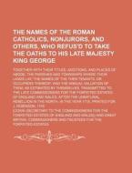 The Names of the Roman Catholics, Nonjurors, and Others, Who Refus'd to Take the Oaths to His Late Majesty King George; Together with Their Titles, Ad di [Cosin edito da Rarebooksclub.com