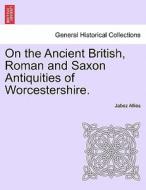 On the Ancient British, Roman and Saxon Antiquities of Worcestershire. SECOND EDITION di Jabez Allies edito da British Library, Historical Print Editions