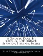 A Guide to Dogs, Its Origins, Intelligence, Behavior, Types and Breeds di Gabrielle Dantz edito da WEBSTER S DIGITAL SERV S