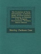 Evolution of Early Christianity: A Genetic Study of First-Century Christianity in Relation to Its Religious Environment di Shirley Jackson Case edito da Nabu Press
