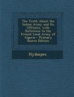 The Truth about the Indian Army and Its Officers, with Reference to the French Local Army of Algeria di Hydaspes edito da Nabu Press