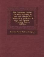 The Canadian Pacific, the New Highway to the East, Across the Mountains, Prairies, & Rivers of Canada edito da Nabu Press
