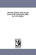 Mortality Statistics of the Seventh Census of the United States, 1850... by J. D. B. Debow. di United States Census Office edito da UNIV OF MICHIGAN PR