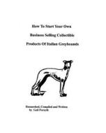 How to Start Your Own Business Selling Collectible Products of Italian Greyhounds di Gail Forsyth edito da Createspace