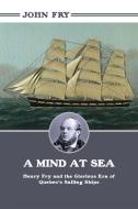 A Mind at Sea: Henry Fry and the Glorious Era of Quebec's Sailing Ships di John Fry edito da DUNDURN PR LTD