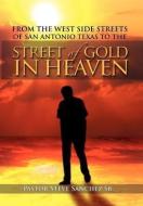 From The West Side Streets Of San Antonio Texas To The Street Of Gold In Heaven di Pastor Steve Sanchez Sr edito da Xlibris Corporation