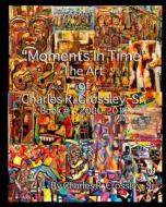 Moments in Time: The Art of Charles R. Crossley, Sr./ Book 1: 2000-2012 di MR Charles R. Crossley Sr edito da Createspace