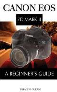 Canon EOS 7d Mark II: A Beginner's Guide di Jacob Gleam edito da Createspace