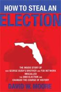 How to Steal an Election: The Inside Story of How George Bush's Brother and Fox Network Miscalled the 2000 Election and  di David W. Moore edito da NATION BOOKS